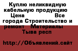 Куплю неликвидную кабельную продукцию › Цена ­ 1 900 000 - Все города Строительство и ремонт » Материалы   . Тыва респ.